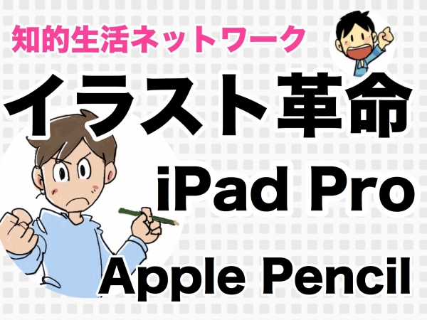 Apple Pencilとipad Proによるイラスト革命 知的生活ネットワーク